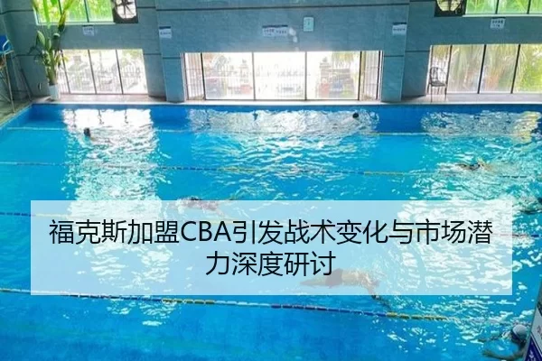 福克斯加盟CBA引发战术变化与市场潜力深度研讨