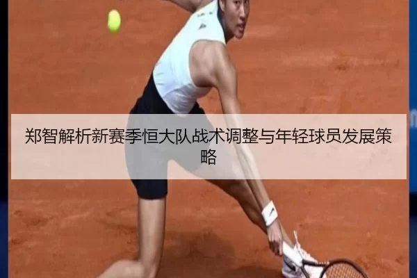 郑智解析新赛季恒大队战术调整与年轻球员发展策略