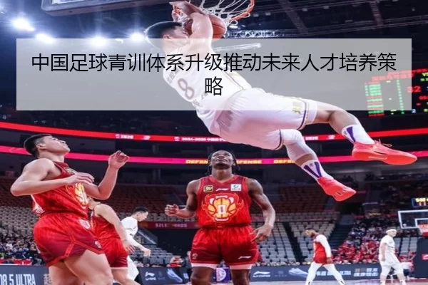 中国足球青训体系升级推动未来人才培养策略
